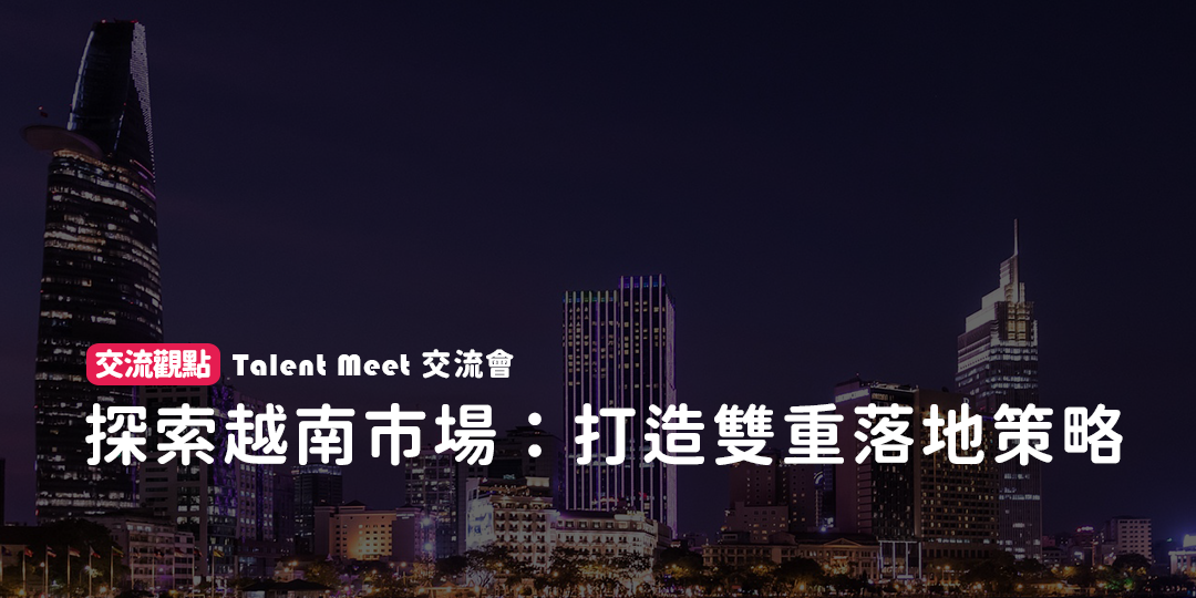 探索越南市場:打造雙重落地策略 ︱Talent Meet 交流會觀點
