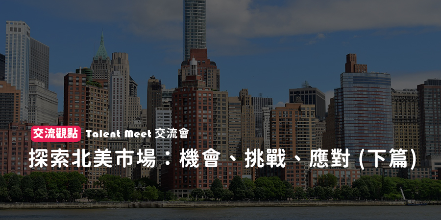 探索北美市場：機會、挑戰、應對︱Talent Meet 交流會觀點(下篇)